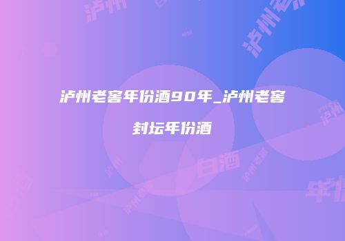 泸州老窖年份酒90年_泸州老窖封坛年份酒
