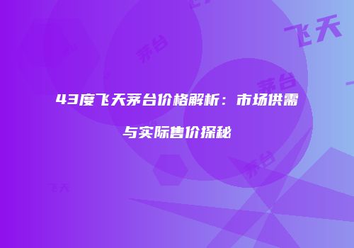 43度飞天茅台价格解析：市场供需与实际售价探秘