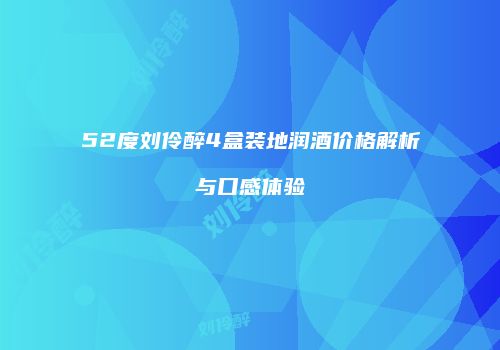 52度刘伶醉4盒装地润酒价格解析与口感体验
