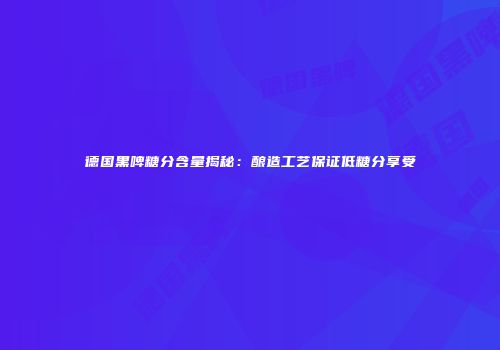 德国黑啤糖分含量揭秘：酿造工艺保证低糖分享受
