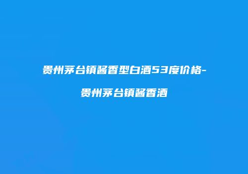 贵州茅台镇酱香型白酒53度价格-贵州茅台镇酱香酒