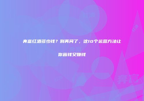 奔富红酒多少钱？别再问了，这10个运营方法让你省钱又赚钱