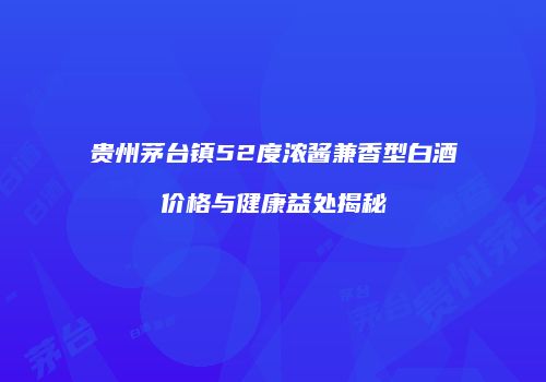 贵州茅台镇52度浓酱兼香型白酒价格与健康益处揭秘