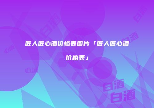 匠人匠心酒价格表图片「匠人匠心酒价格表」