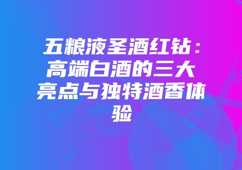 五粮液圣酒红钻：高端白酒的三大亮点与独特酒香体验