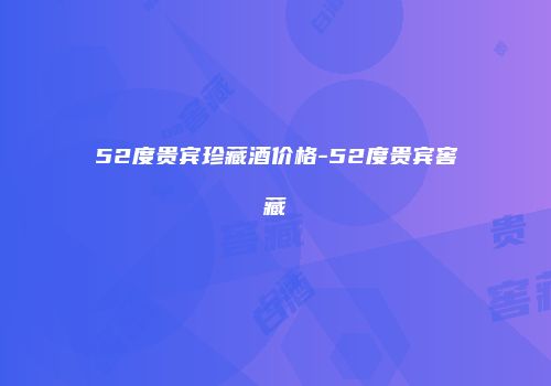 52度贵宾珍藏酒价格-52度贵宾窖藏