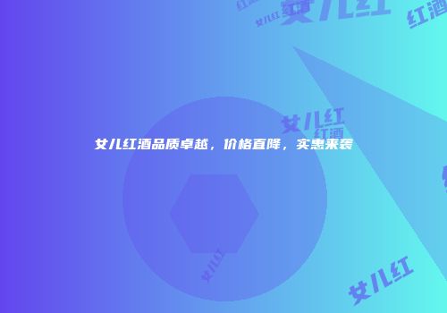 女儿红酒品质卓越，价格直降，实惠来袭