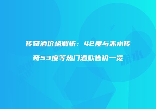 传奇酒价格解析：42度与赤水传奇53度等热门酒款售价一览