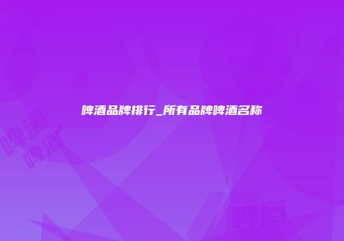 啤酒品牌排行_所有品牌啤酒名称