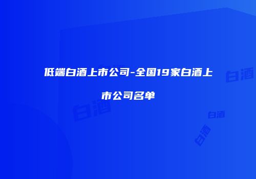 低端白酒上市公司-全国19家白酒上市公司名单