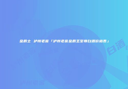 金爵士 泸州老窖「泸州老窖金爵王至尊白酒价格表」