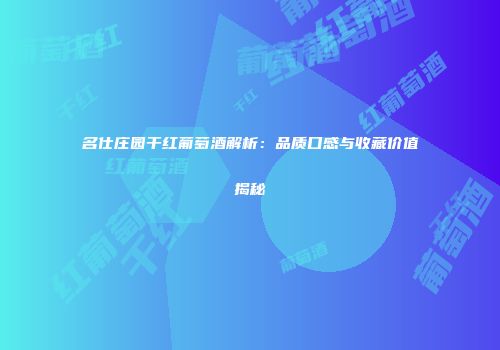名仕庄园干红葡萄酒解析：品质口感与收藏价值揭秘