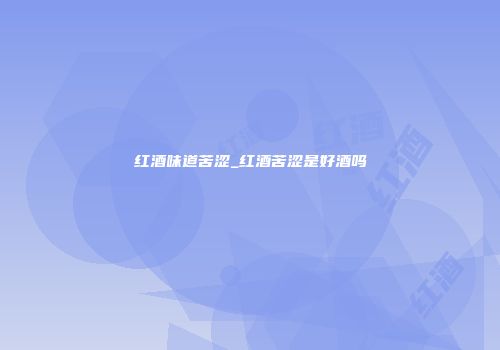 红酒味道苦涩_红酒苦涩是好酒吗