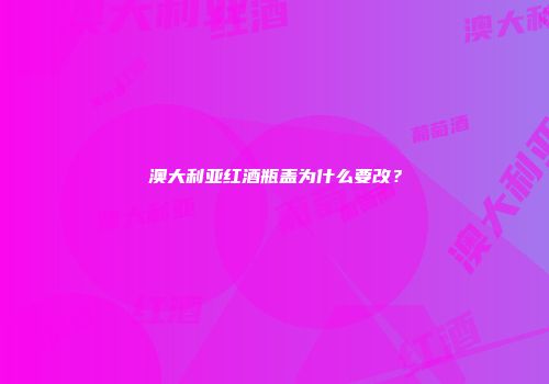 澳大利亚红酒瓶盖为什么要改？