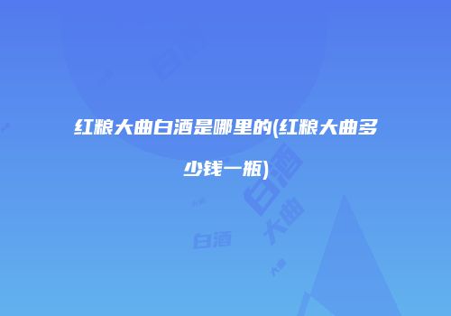 红粮大曲白酒是哪里的(红粮大曲多少钱一瓶)