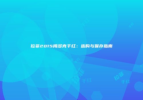 拉菲2015梅多克干红：选购与保存指南