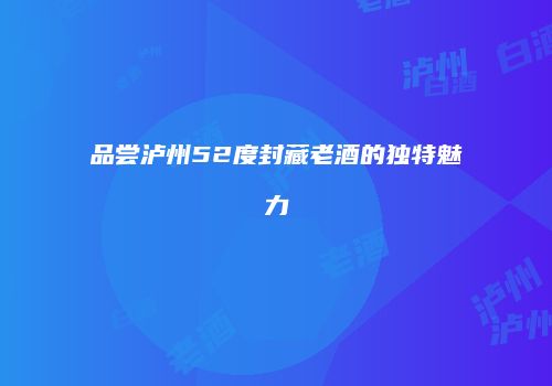 品尝泸州52度封藏老酒的独特魅力
