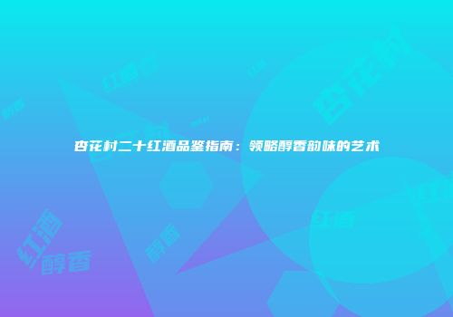 杏花村二十红酒品鉴指南：领略醇香韵味的艺术