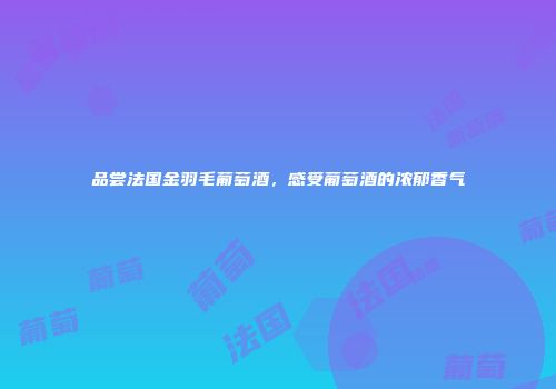 品尝法国金羽毛葡萄酒，感受葡萄酒的浓郁香气