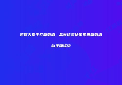 凯泽古堡干红葡萄酒，品尝这款法国顶级葡萄酒的正确姿势