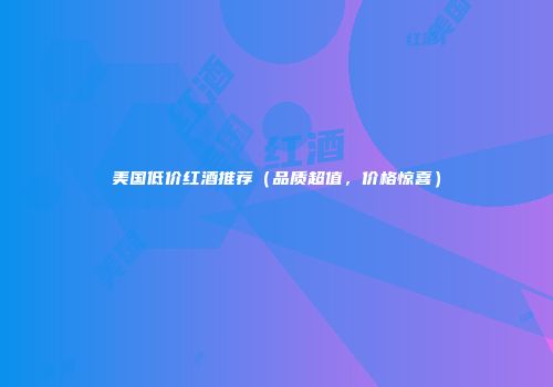美国低价红酒推荐（品质超值，价格惊喜）