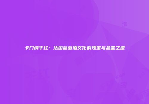 卡门纳干红：法国葡萄酒文化的瑰宝与品鉴之道