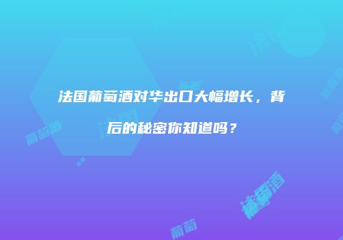 法国葡萄酒对华出口大幅增长，背后的秘密你知道吗？