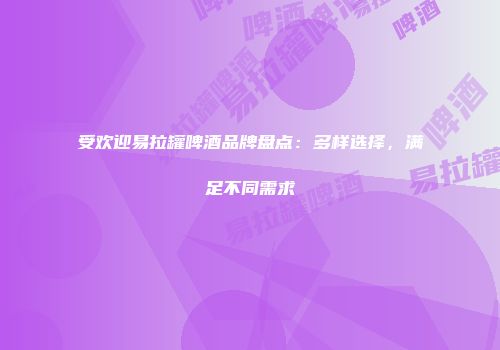受欢迎易拉罐啤酒品牌盘点：多样选择，满足不同需求