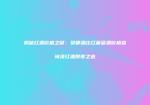 揭秘红酒价格之谜：贝都酒庄红葡萄酒价格查询及红酒昂贵之选