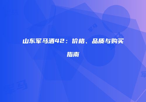 山东军马酒42：价格、品质与购买指南