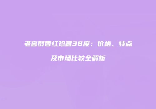 老窖醇香红珍藏38度：价格、特点及市场比较全解析