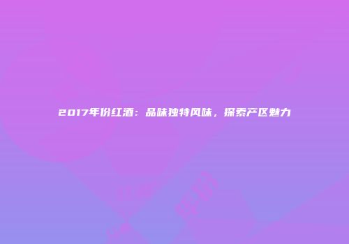2017年份红酒：品味独特风味，探索产区魅力