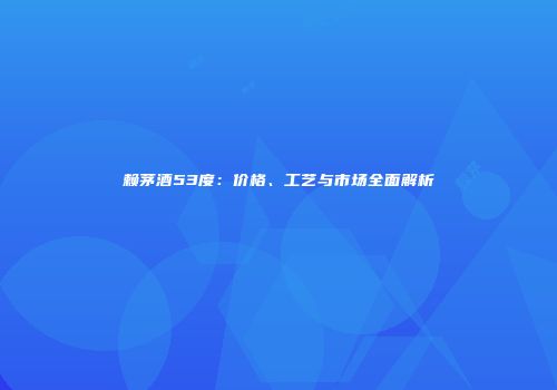 赖茅酒53度：价格、工艺与市场全面解析