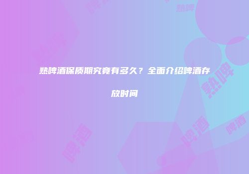 熟啤酒保质期究竟有多久？全面介绍啤酒存放时间