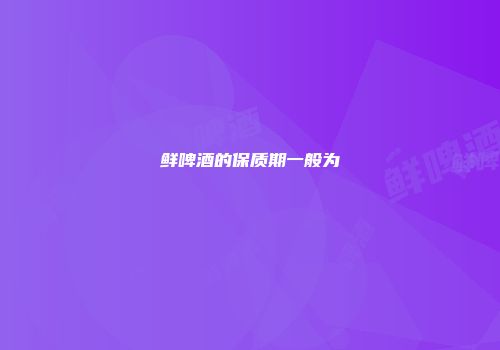 鲜啤酒的保质期一般为