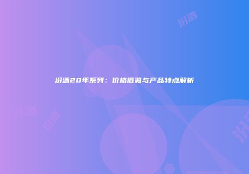 汾酒20年系列：价格概览与产品特点解析
