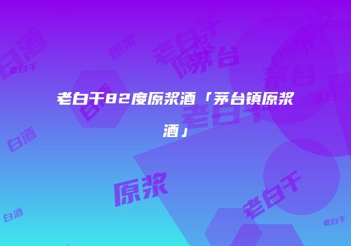 老白干82度原浆酒「茅台镇原浆酒」