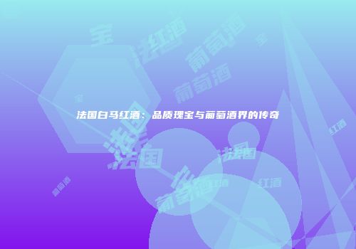 法国白马红酒：品质瑰宝与葡萄酒界的传奇