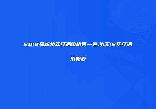 2012最新拉菲红酒价格表一览,拉菲12年红酒价格表