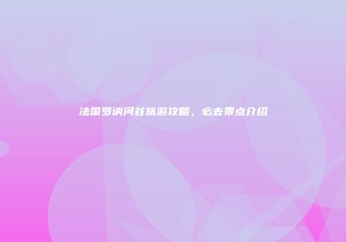 法国罗讷河谷旅游攻略，必去景点介绍