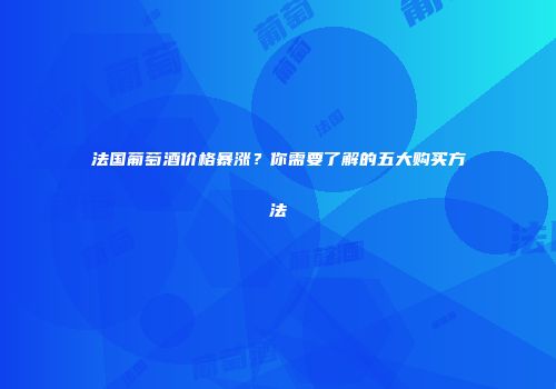 法国葡萄酒价格暴涨？你需要了解的五大购买方法
