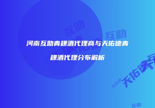 河南互助青稞酒代理商与天佑德青稞酒代理分布解析