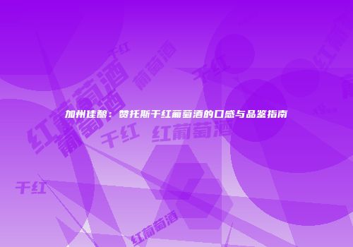 加州佳酿：赞托斯干红葡萄酒的口感与品鉴指南