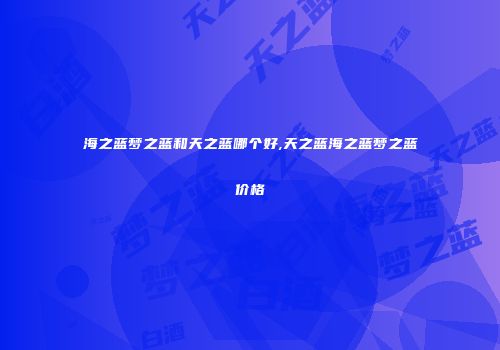 海之蓝梦之蓝和天之蓝哪个好,天之蓝海之蓝梦之蓝价格