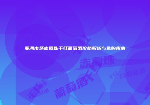 亚洲市场赤霞珠干红葡萄酒价格解析与选购指南