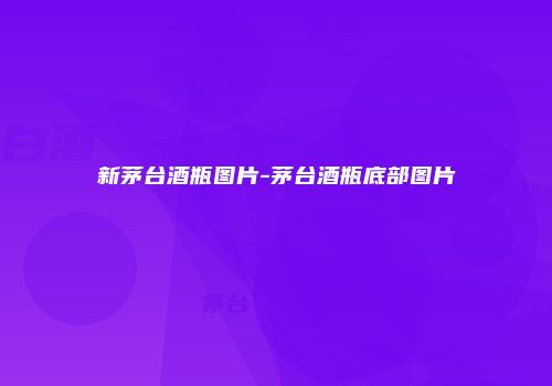 新茅台酒瓶图片-茅台酒瓶底部图片