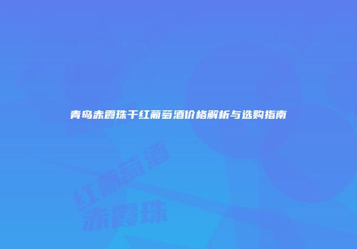 青岛赤霞珠干红葡萄酒价格解析与选购指南
