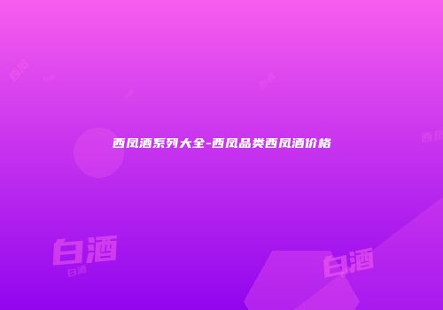 西凤酒系列大全-西凤品类西凤酒价格