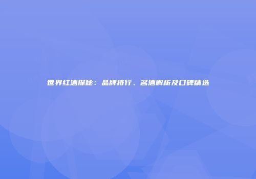 世界红酒探秘：品牌排行、名酒解析及口碑精选