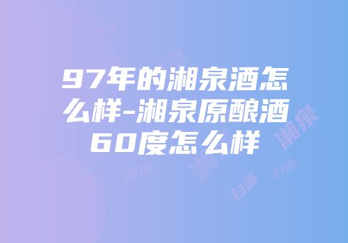 97年的湘泉酒怎么样-湘泉原酿酒60度怎么样